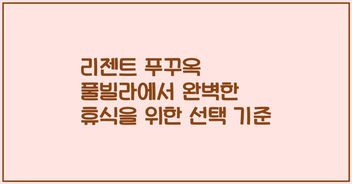 리젠트 푸꾸옥 풀빌라에서 완벽한 휴식을 위한 선택 기준