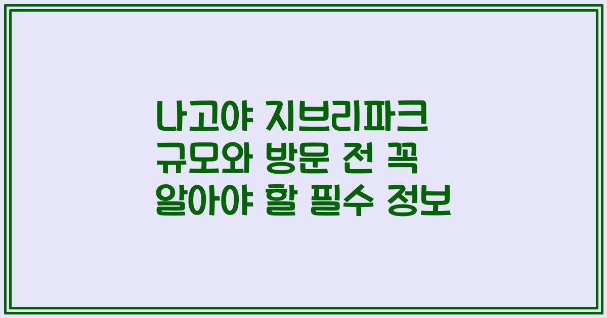 나고야 지브리파크 규모와 방문 전 꼭 알아야 할 필수 정보