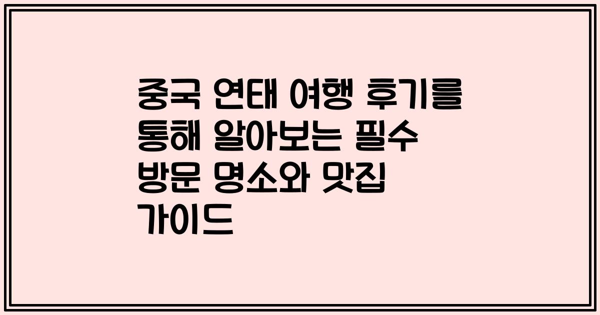 중국 연태 여행 후기를 통해 알아보는 필수 방문 명소와 맛집 가이드