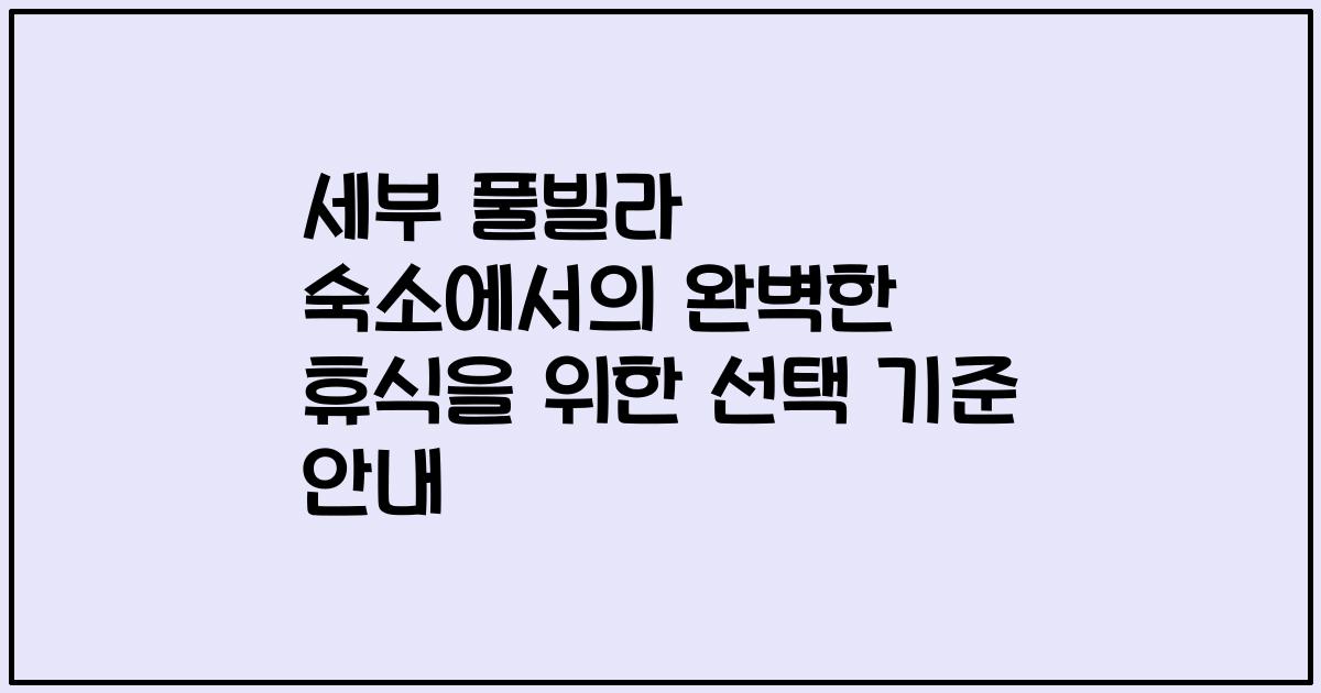 세부 풀빌라 숙소에서의 완벽한 휴식을 위한 선택 기준 안내
