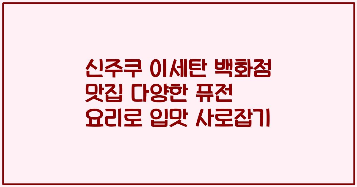 신주쿠 이세탄 백화점 맛집 다양한 퓨전 요리로 입맛 사로잡기
