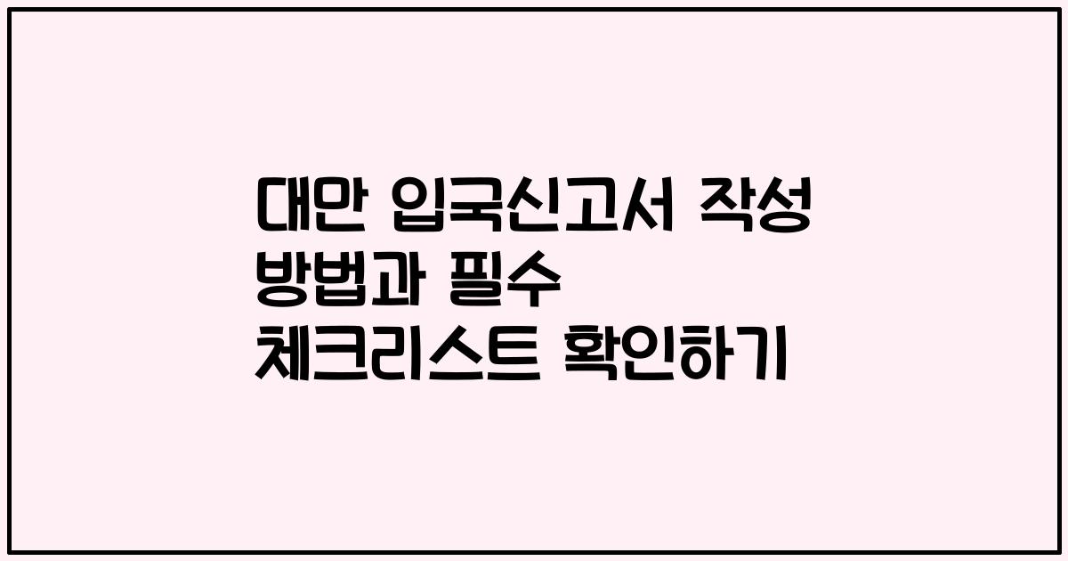 대만 입국신고서 작성 방법과 필수 체크리스트 확인하기
