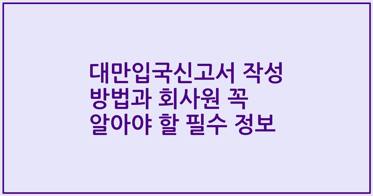대만입국신고서 작성 방법과 회사원 꼭 알아야 할 필수 정보