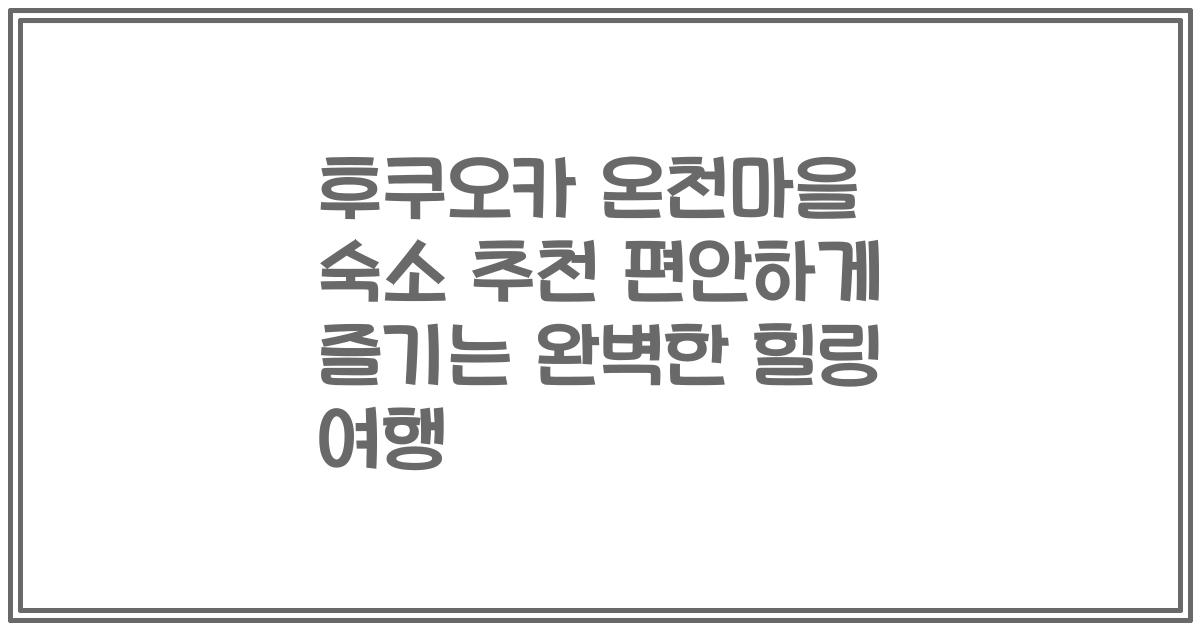 후쿠오카 온천마을 숙소 추천 편안하게 즐기는 완벽한 힐링 여행