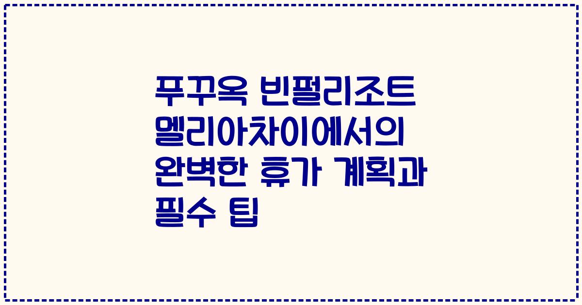 푸꾸옥 빈펄리조트 멜리아차이에서의 완벽한 휴가 계획과 필수 팁