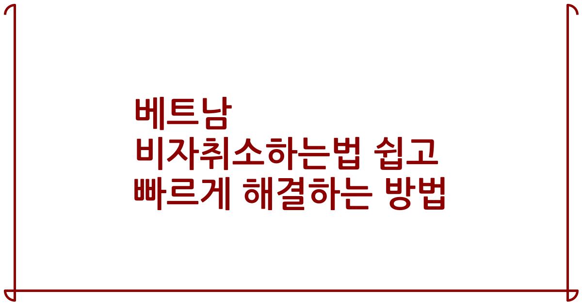 베트남 비자취소하는법 쉽고 빠르게 해결하는 방법