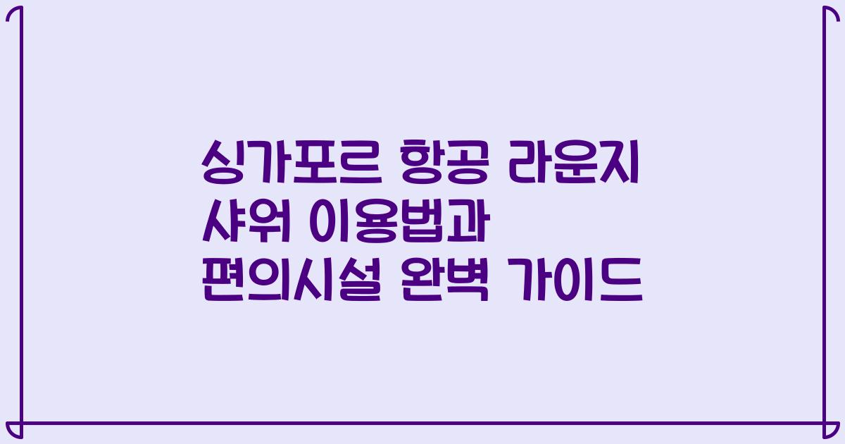 싱가포르 항공 라운지 샤워 이용법과 편의시설 완벽 가이드