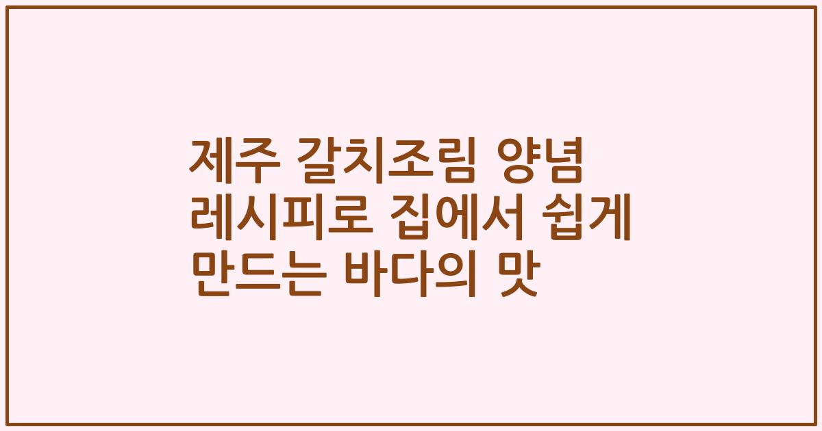제주 갈치조림 양념 레시피로 집에서 쉽게 만드는 바다의 맛