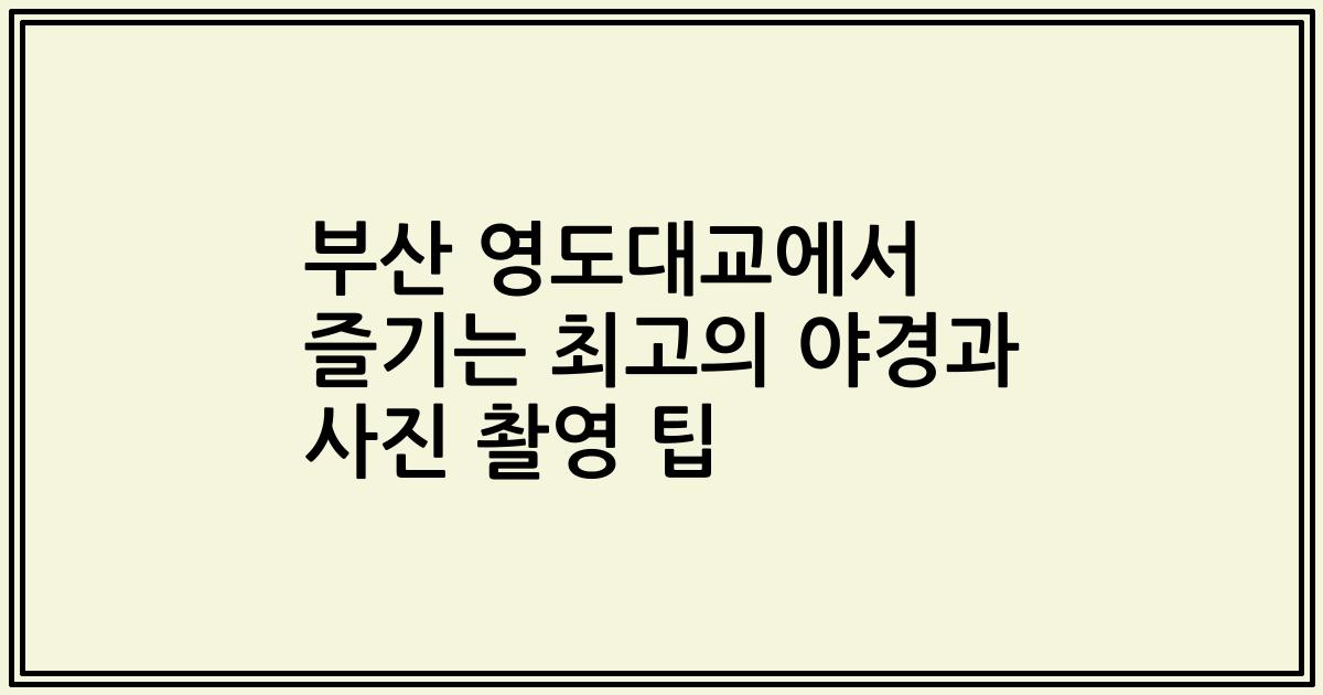 부산 영도대교에서 즐기는 최고의 야경과 사진 촬영 팁