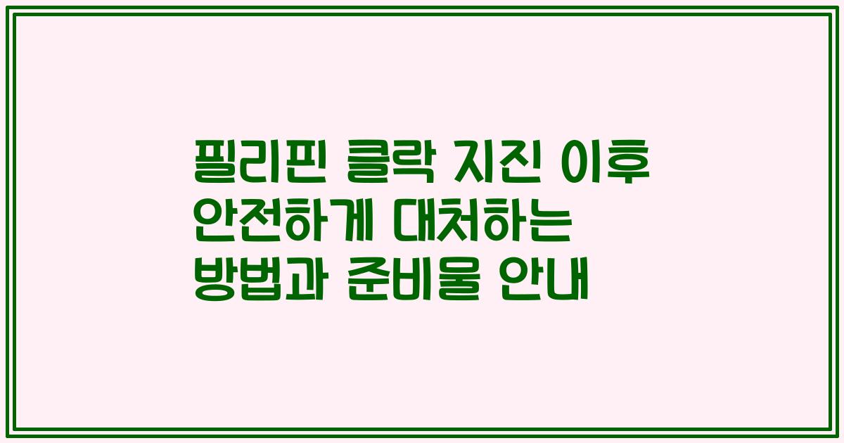 필리핀 클락 지진 이후 안전하게 대처하는 방법과 준비물 안내