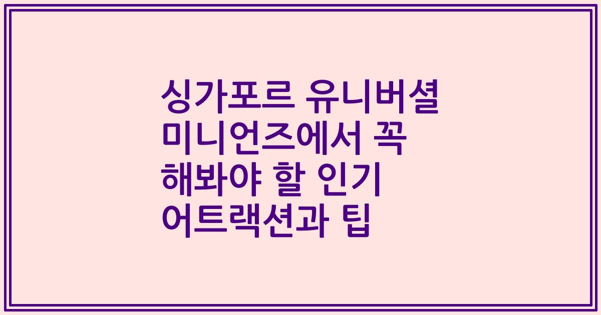 싱가포르 유니버셜 미니언즈에서 꼭 해봐야 할 인기 어트랙션과 팁