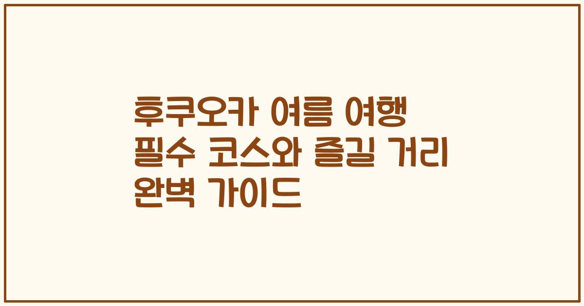 후쿠오카 여름 여행 필수 코스와 즐길 거리 완벽 가이드
